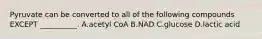 Pyruvate can be converted to all of the following compounds EXCEPT __________. A.acetyl CoA B.NAD C.glucose D.lactic acid