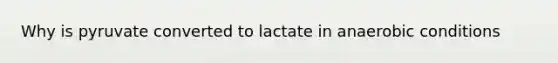 Why is pyruvate converted to lactate in anaerobic conditions