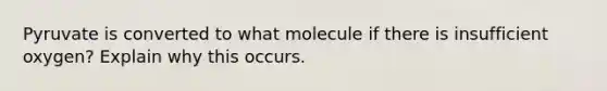 Pyruvate is converted to what molecule if there is insufficient oxygen? Explain why this occurs.