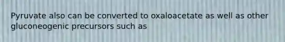 Pyruvate also can be converted to oxaloacetate as well as other gluconeogenic precursors such as