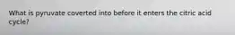 What is pyruvate coverted into before it enters the citric acid cycle?