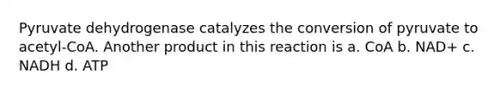 Pyruvate dehydrogenase catalyzes the conversion of pyruvate to acetyl-CoA. Another product in this reaction is a. CoA b. NAD+ c. NADH d. ATP