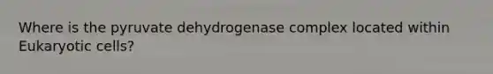 Where is the pyruvate dehydrogenase complex located within Eukaryotic cells?