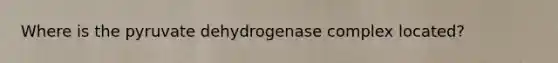 Where is the pyruvate dehydrogenase complex located?