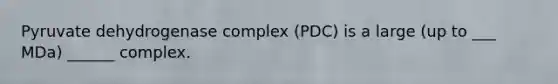 Pyruvate dehydrogenase complex (PDC) is a large (up to ___ MDa) ______ complex.