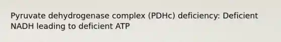 Pyruvate dehydrogenase complex (PDHc) deficiency: Deficient NADH leading to deficient ATP