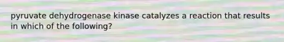 pyruvate dehydrogenase kinase catalyzes a reaction that results in which of the following?