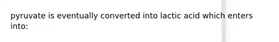 pyruvate is eventually converted into lactic acid which enters into: