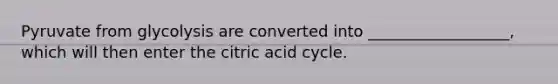 Pyruvate from glycolysis are converted into __________________, which will then enter the citric acid cycle.