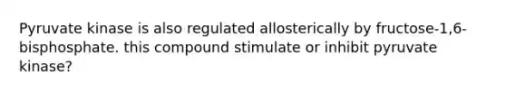 Pyruvate kinase is also regulated allosterically by fructose-1,6-bisphosphate. this compound stimulate or inhibit pyruvate kinase?