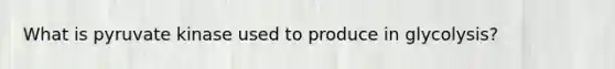 What is pyruvate kinase used to produce in glycolysis?