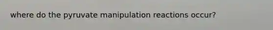 where do the pyruvate manipulation reactions occur?