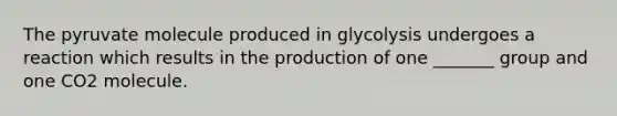 The pyruvate molecule produced in glycolysis undergoes a reaction which results in the production of one _______ group and one CO2 molecule.