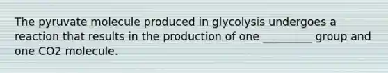 The pyruvate molecule produced in glycolysis undergoes a reaction that results in the production of one _________ group and one CO2 molecule.