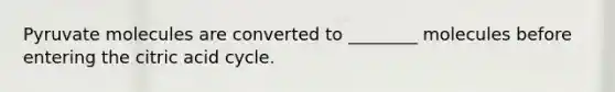 Pyruvate molecules are converted to ________ molecules before entering the citric acid cycle.