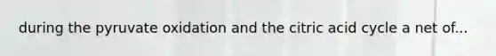 during the pyruvate oxidation and the citric acid cycle a net of...