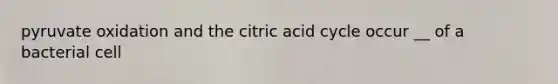 pyruvate oxidation and the citric acid cycle occur __ of a bacterial cell