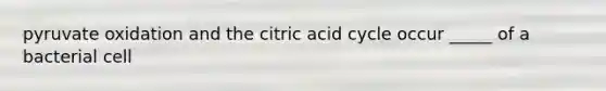 pyruvate oxidation and the citric acid cycle occur _____ of a bacterial cell