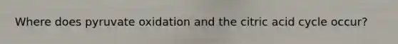 Where does pyruvate oxidation and the citric acid cycle occur?