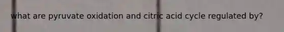 what are pyruvate oxidation and citric acid cycle regulated by?