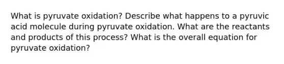 What is pyruvate oxidation? Describe what happens to a pyruvic acid molecule during pyruvate oxidation. What are the reactants and products of this process? What is the overall equation for pyruvate oxidation?