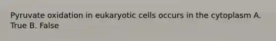 Pyruvate oxidation in eukaryotic cells occurs in the cytoplasm A. True B. False