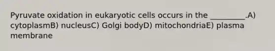 Pyruvate oxidation in eukaryotic cells occurs in the _________.A) cytoplasmB) nucleusC) Golgi bodyD) mitochondriaE) plasma membrane