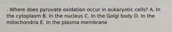 . Where does pyruvate oxidation occur in eukaryotic cells? A. In the cytoplasm B. In the nucleus C. In the Golgi body D. In the mitochondria E. In the plasma membrane