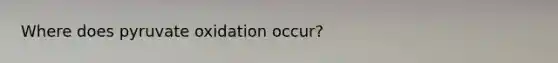 Where does pyruvate oxidation occur?