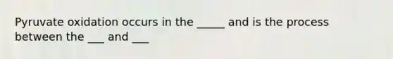 Pyruvate oxidation occurs in the _____ and is the process between the ___ and ___