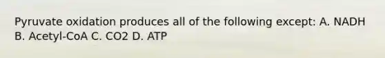 Pyruvate oxidation produces all of the following except: A. NADH B. Acetyl-CoA C. CO2 D. ATP