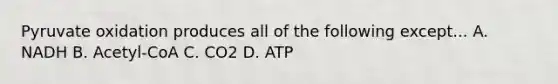 Pyruvate oxidation produces all of the following except... A. NADH B. Acetyl-CoA C. CO2 D. ATP