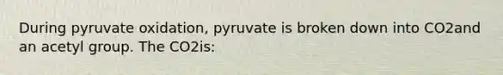 During pyruvate oxidation, pyruvate is broken down into CO2and an acetyl group. The CO2is: