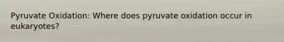 Pyruvate Oxidation: Where does pyruvate oxidation occur in eukaryotes?