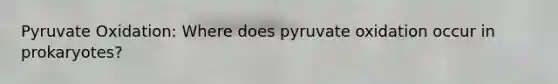 Pyruvate Oxidation: Where does pyruvate oxidation occur in prokaryotes?