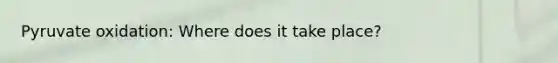 Pyruvate oxidation: Where does it take place?