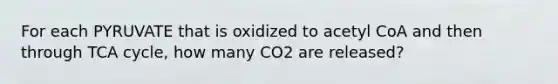 For each PYRUVATE that is oxidized to acetyl CoA and then through TCA cycle, how many CO2 are released?