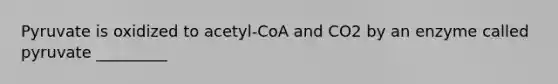 Pyruvate is oxidized to acetyl-CoA and CO2 by an enzyme called pyruvate _________