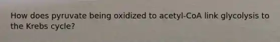 How does pyruvate being oxidized to acetyl-CoA link glycolysis to the <a href='https://www.questionai.com/knowledge/kqfW58SNl2-krebs-cycle' class='anchor-knowledge'>krebs cycle</a>?