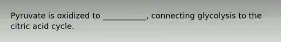 Pyruvate is oxidized to ___________, connecting glycolysis to the citric acid cycle.