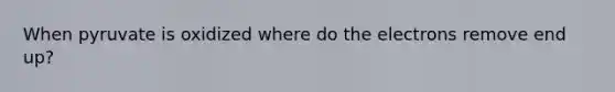 When pyruvate is oxidized where do the electrons remove end up?