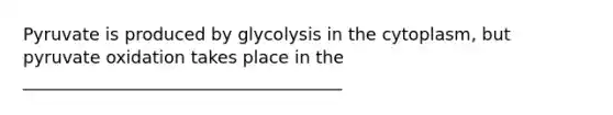 Pyruvate is produced by glycolysis in the cytoplasm, but pyruvate oxidation takes place in the _____________________________________