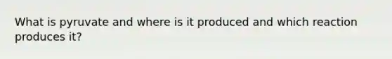 What is pyruvate and where is it produced and which reaction produces it?