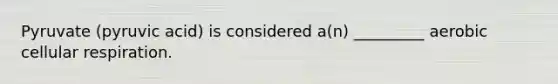 Pyruvate (pyruvic acid) is considered a(n) _________ aerobic cellular respiration.