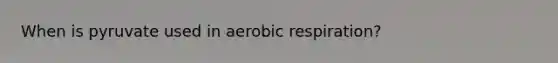 When is pyruvate used in aerobic respiration?