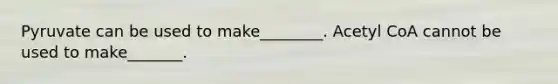 Pyruvate can be used to make________. Acetyl CoA cannot be used to make_______.