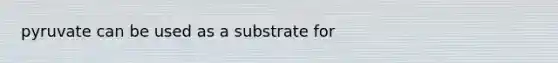 pyruvate can be used as a substrate for