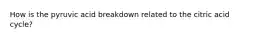 How is the pyruvic acid breakdown related to the citric acid cycle?