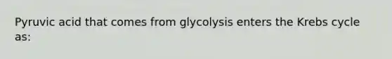 Pyruvic acid that comes from glycolysis enters the Krebs cycle as: