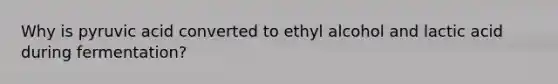 Why is pyruvic acid converted to ethyl alcohol and lactic acid during fermentation?